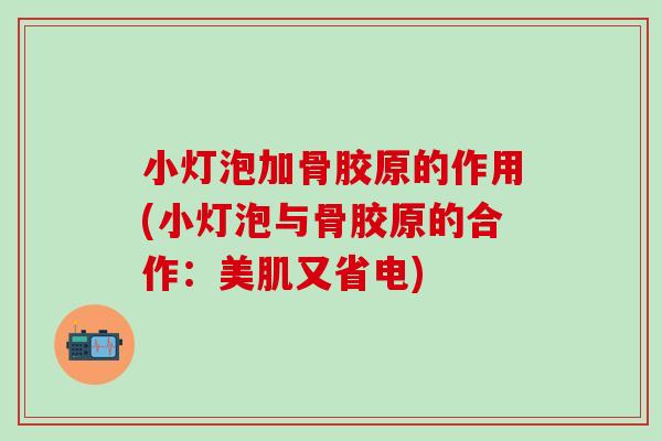 小灯泡加骨胶原的作用(小灯泡与骨胶原的合作：美肌又省电)