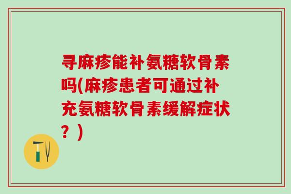 寻麻疹能补氨糖软骨素吗(麻疹患者可通过补充氨糖软骨素缓解症状？)