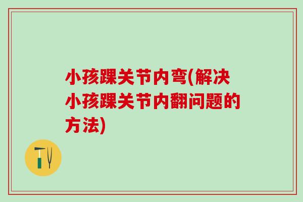 小孩踝关节内弯(解决小孩踝关节内翻问题的方法)
