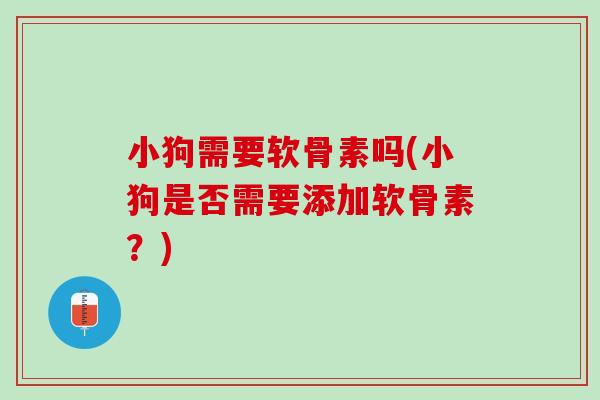 小狗需要软骨素吗(小狗是否需要添加软骨素？)