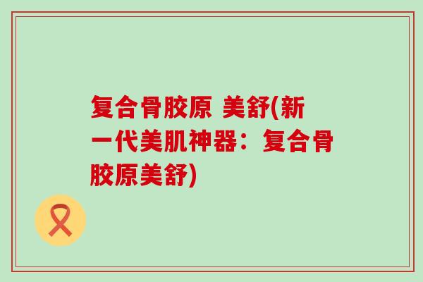 复合骨胶原 美舒(新一代美肌神器：复合骨胶原美舒)