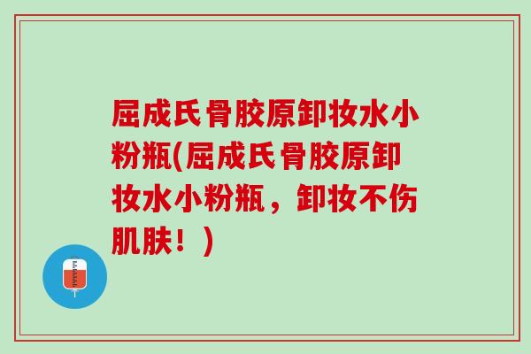 屈成氏骨胶原卸妆水小粉瓶(屈成氏骨胶原卸妆水小粉瓶，卸妆不伤肌肤！)