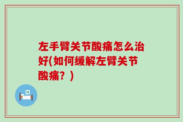 左手臂关节酸痛怎么治好(如何缓解左臂关节酸痛？)