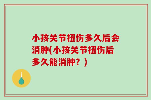 小孩关节扭伤多久后会消肿(小孩关节扭伤后多久能消肿？)
