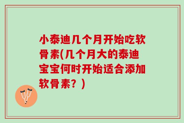 小泰迪几个月开始吃软骨素(几个月大的泰迪宝宝何时开始适合添加软骨素？)