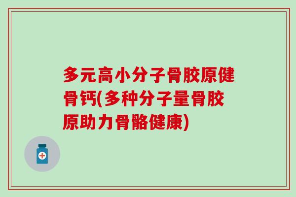 多元高小分子骨胶原健骨钙(多种分子量骨胶原助力骨骼健康)