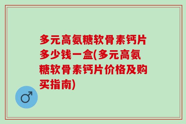多元高氨糖软骨素钙片多少钱一盒(多元高氨糖软骨素钙片价格及购买指南)