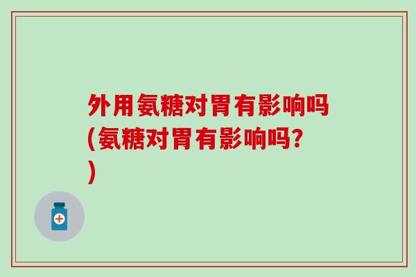 外用氨糖对胃有影响吗(氨糖对胃有影响吗？)
