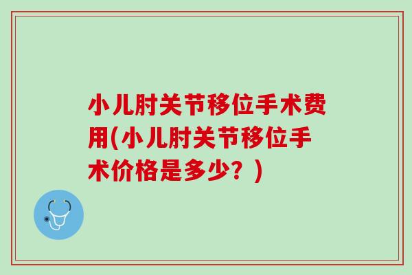 小儿肘关节移位手术费用(小儿肘关节移位手术价格是多少？)