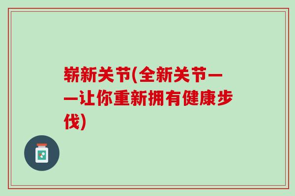 崭新关节(全新关节——让你重新拥有健康步伐)