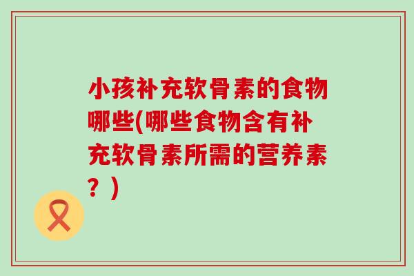 小孩补充软骨素的食物哪些(哪些食物含有补充软骨素所需的营养素？)