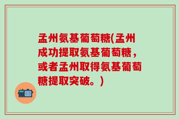 孟州氨基葡萄糖(孟州成功提取氨基葡萄糖，或者孟州取得氨基葡萄糖提取突破。)
