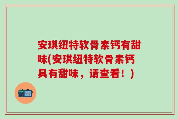 安琪纽特软骨素钙有甜味(安琪纽特软骨素钙具有甜味，请查看！)