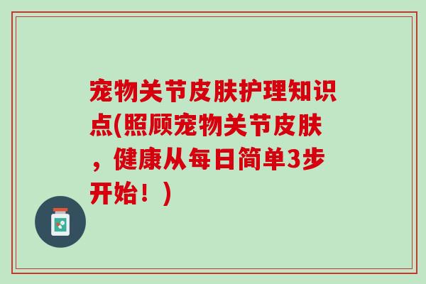 宠物关节皮肤护理知识点(照顾宠物关节皮肤，健康从每日简单3步开始！)