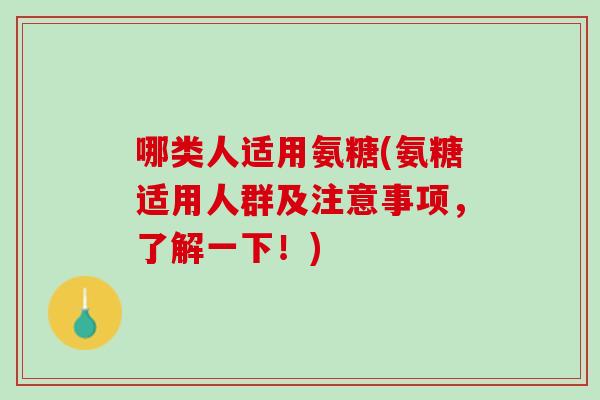 哪类人适用氨糖(氨糖适用人群及注意事项，了解一下！)