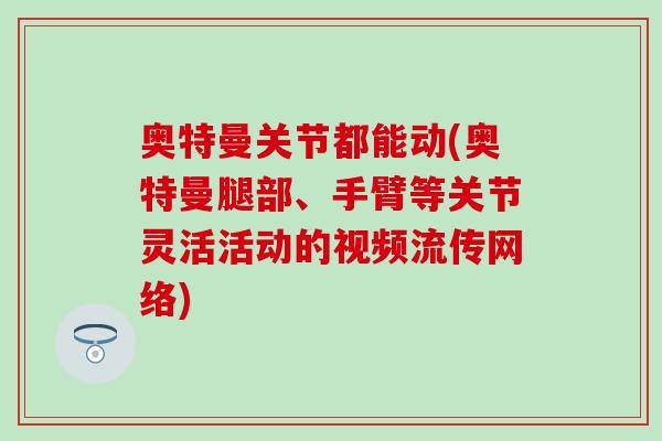 奥特曼关节都能动(奥特曼腿部、手臂等关节灵活活动的视频流传网络)