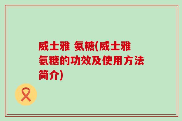 威士雅 氨糖(威士雅氨糖的功效及使用方法简介)