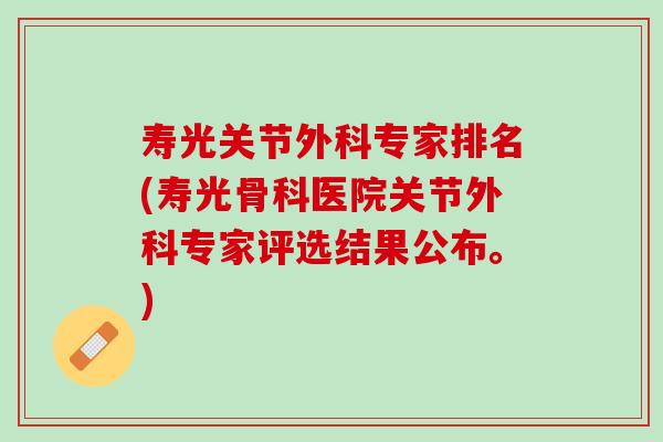 寿光关节外科专家排名(寿光骨科医院关节外科专家评选结果公布。)