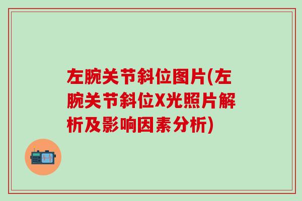 左腕关节斜位图片(左腕关节斜位X光照片解析及影响因素分析)