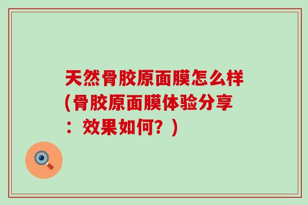 天然骨胶原面膜怎么样(骨胶原面膜体验分享：效果如何？)