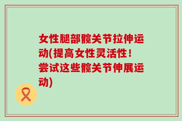 女性腿部髋关节拉伸运动(提高女性灵活性！尝试这些髋关节伸展运动)