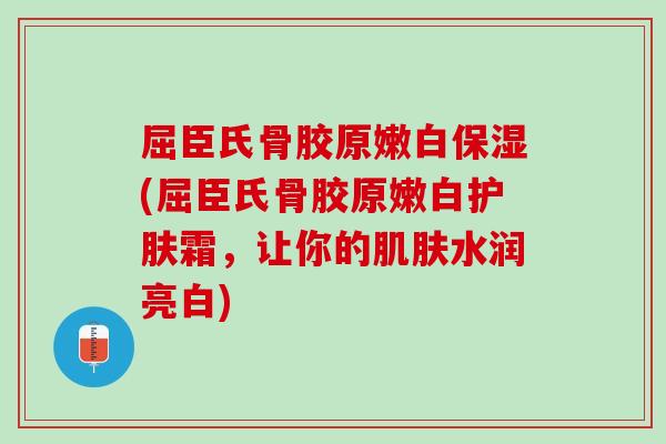 屈臣氏骨胶原嫩白保湿(屈臣氏骨胶原嫩白护肤霜，让你的肌肤水润亮白)