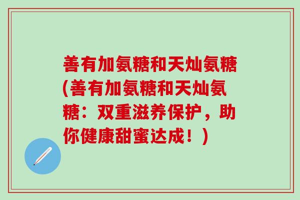 善有加氨糖和天灿氨糖(善有加氨糖和天灿氨糖：双重滋养保护，助你健康甜蜜达成！)