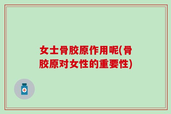 女士骨胶原作用呢(骨胶原对女性的重要性)