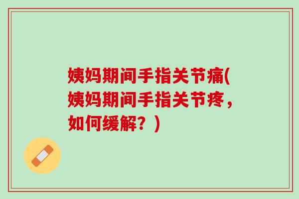 姨妈期间手指关节痛(姨妈期间手指关节疼，如何缓解？)