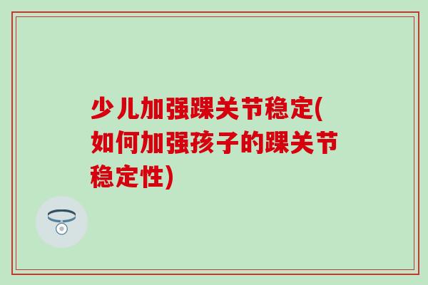 少儿加强踝关节稳定(如何加强孩子的踝关节稳定性)