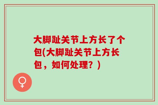 大脚趾关节上方长了个包(大脚趾关节上方长包，如何处理？)