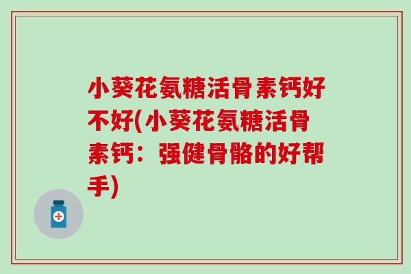 小葵花氨糖活骨素钙好不好(小葵花氨糖活骨素钙：强健骨骼的好帮手)