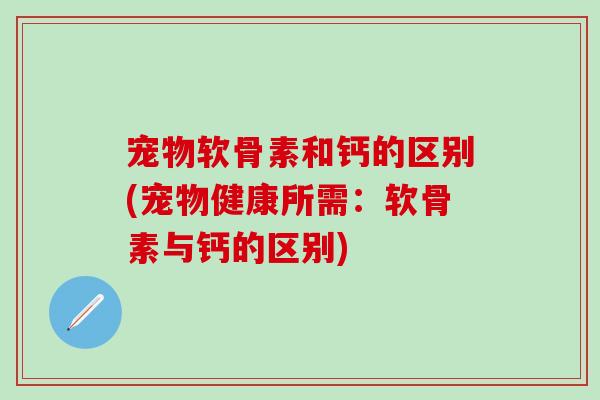 宠物软骨素和钙的区别(宠物健康所需：软骨素与钙的区别)