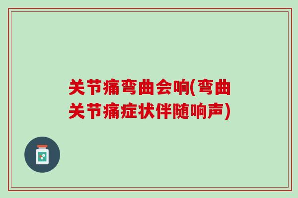 关节痛弯曲会响(弯曲关节痛症状伴随响声)