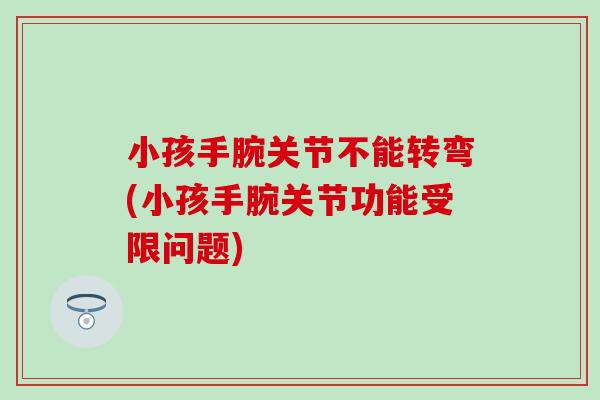 小孩手腕关节不能转弯(小孩手腕关节功能受限问题)