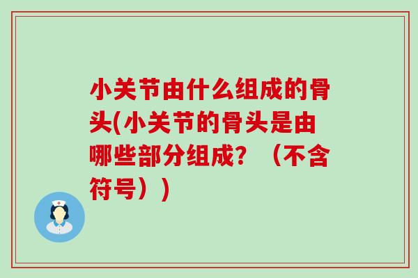 小关节由什么组成的骨头(小关节的骨头是由哪些部分组成？（不含符号）)