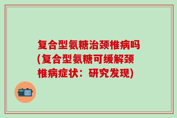 复合型氨糖治颈椎病吗(复合型氨糖可缓解颈椎病症状：研究发现)