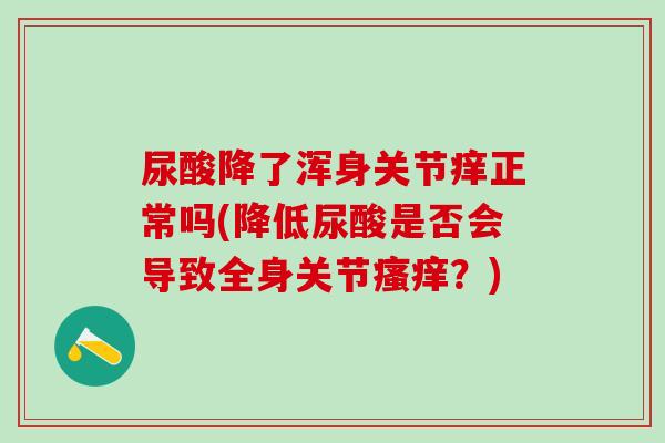 尿酸降了浑身关节痒正常吗(降低尿酸是否会导致全身关节瘙痒？)