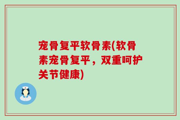 宠骨复平软骨素(软骨素宠骨复平，双重呵护关节健康)