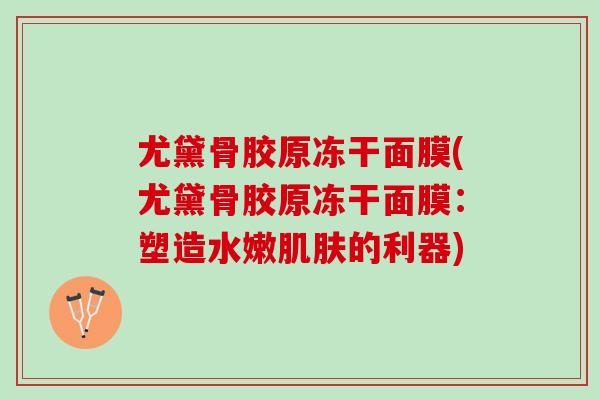 尤黛骨胶原冻干面膜(尤黛骨胶原冻干面膜：塑造水嫩肌肤的利器)