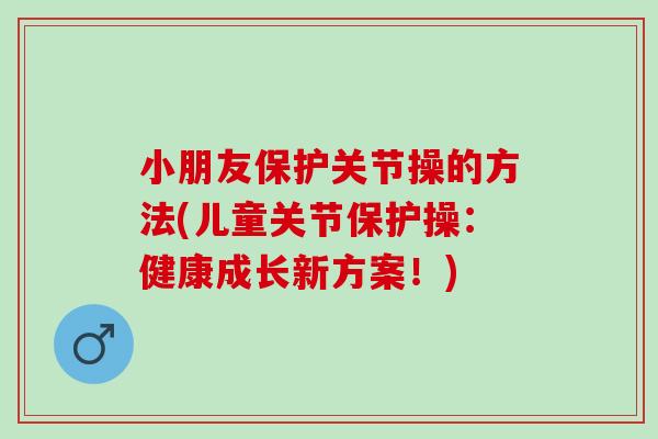 小朋友保护关节操的方法(儿童关节保护操：健康成长新方案！)