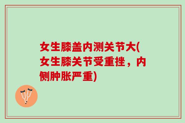 女生膝盖内测关节大(女生膝关节受重挫，内侧肿胀严重)