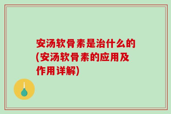安汤软骨素是治什么的(安汤软骨素的应用及作用详解)