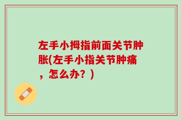 左手小拇指前面关节肿胀(左手小指关节肿痛，怎么办？)