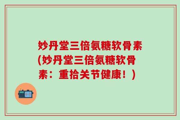 妙丹堂三倍氨糖软骨素(妙丹堂三倍氨糖软骨素：重拾关节健康！)