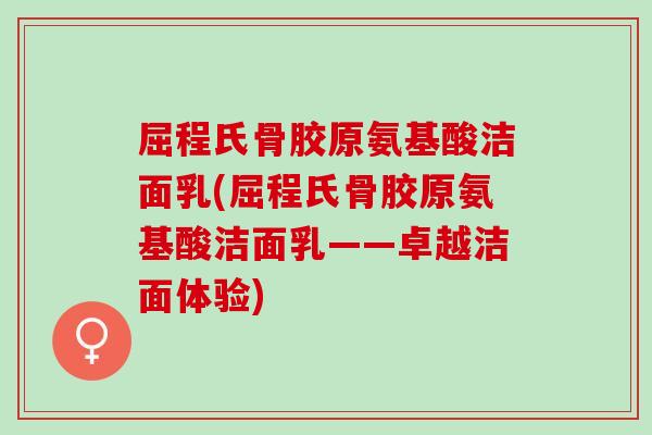 屈程氏骨胶原氨基酸洁面乳(屈程氏骨胶原氨基酸洁面乳——卓越洁面体验)