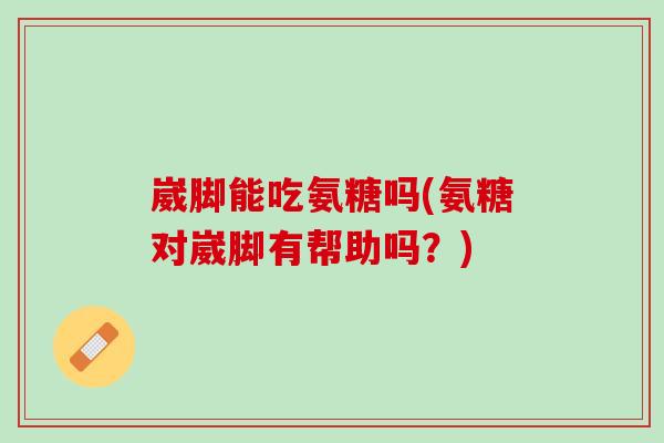 崴脚能吃氨糖吗(氨糖对崴脚有帮助吗？)