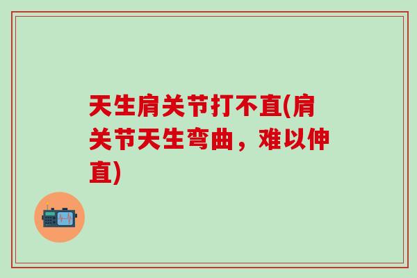 天生肩关节打不直(肩关节天生弯曲，难以伸直)