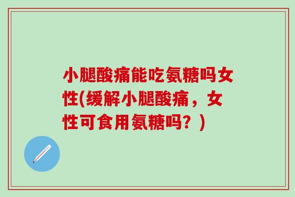 小腿酸痛能吃氨糖吗女性(缓解小腿酸痛，女性可食用氨糖吗？)