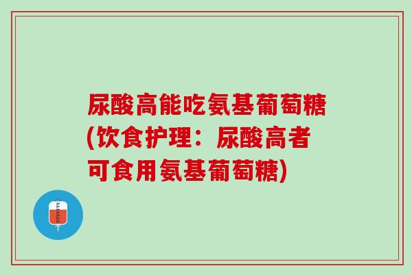 尿酸高能吃氨基葡萄糖(饮食护理：尿酸高者可食用氨基葡萄糖)